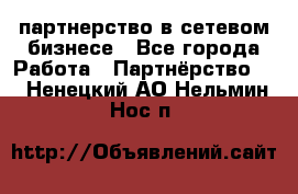 партнерство в сетевом бизнесе - Все города Работа » Партнёрство   . Ненецкий АО,Нельмин Нос п.